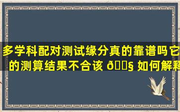 多学科配对测试缘分真的靠谱吗它的测算结果不合该 🐧 如何解释